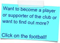 Want to become a player or supporter of the club or want to find out more?

Click on the football!